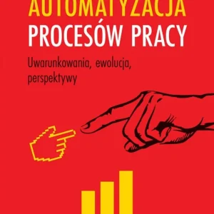 Automatyzacja procesów pracy. Uwarunkowania, ewolucja, perspektywy
