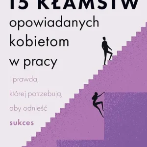 15 kłamstw opowiadanych kobietom w pracy i prawda, której potrzebują, aby odnieść sukces
