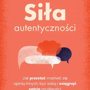 Siła autentyczności. Jak przestać przejmować się opinią innych, być sobą i osiągnąć pełnię możliwości