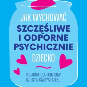 Jak wychować szczęśliwe i odporne psychicznie dziecko. Poradnik dla rodziców dzieci w każdym wieku