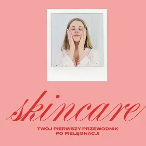 Skincare. Twój pierwszy przewodnik po pielęgnacji