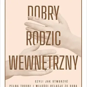 Dobry Rodzic Wewnętrzny. czyli jak stworzyć pełną troski i miłości relację ze sobą