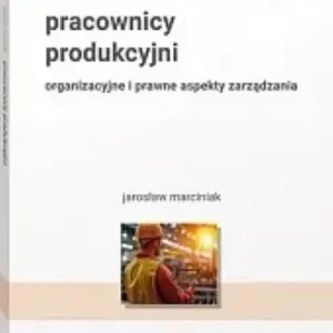 Pracownicy produkcyjni. Organizacyjne i prawne aspekty zarządzania