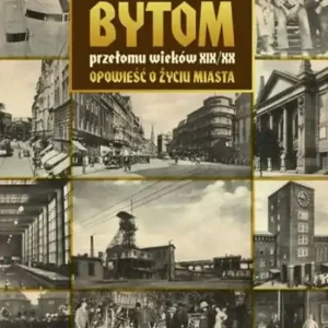 Bytom przełomu wieków XIX/XX Opowieść o życiu miasta