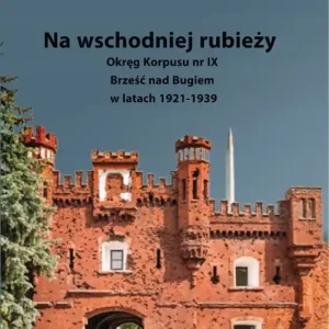Na wschodniej rubieży. Okręg Korpusu nr IX Brześć nad Bugiem w latach 1921-1939