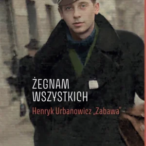 „Żegnam wszystkich”. Henryk Urbanowicz „Zabawa” Biografia harcerza i żołnierza brygad wileńskich Armii Krajowej kpt. „Szczerbca” i mjr. „Łupaszki”