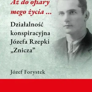 Aż do ofiary mego życia... Działalność konspiracyjna Józefa Rzepki "Znicza"