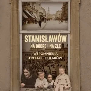 Stanisławów na dobre i na złe Wspomnienia i relacje Polaków