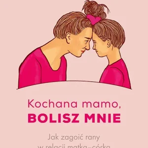 Kochana mamo, bolisz mnie. Jak zagoić rany w relacji matka‒córka