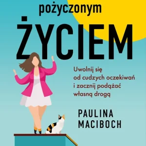 Jak przestać żyć pożyczonym życiem. Uwolnij się od cudzych oczekiwań i zacznij podążać własną drogą