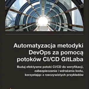 Automatyzacja metodyki DevOps za pomocą potoków CI/CD GitLaba. Buduj efektywne potoki CI/CD do weryfikacji, zabezpieczenia i wdrażania kodu, korzystając z rzeczywistych przykładów