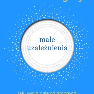 Małe uzależnienia. Jak uwolnić się od drobnych, lecz silnych nawyków