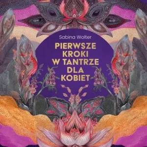 Pierwsze kroki w tantrze dla kobiet. Przewodnik z ćwiczeniami dla wstępującej w cielesność kobiety