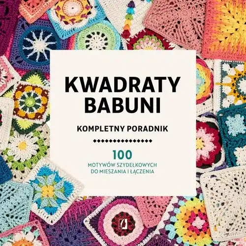 Kwadraty babuni Kompletny poradnik. 100 motywów szydełkowych do mieszania i łączenia