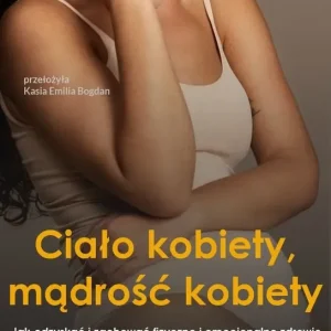 Ciało kobiety, mądrość kobiety. Jak odzyskać i zachować fizyczne i emocjonalne zdrowie
