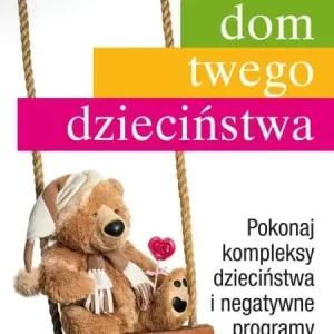 Dom twego dzieciństwa Pokonaj kompleksy dzieciństwa i negatywne programy