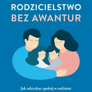 Rodzicielstwo bez awantur Jak odzyskać spokój w rodzinie i wesprzeć rozwój dziecka