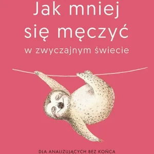 Jak mniej się męczyć w zwyczajnym świecie Dla analizujących bez końca i wysoko wrażliwych