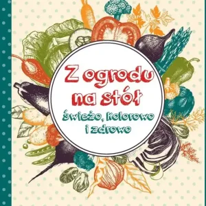 Z ogrodu na stół Świeżo, kolorowo i zdrowo