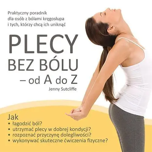 Plecy bez bólu od A do Z Praktyczny poradnik dla osób z bólami kręgosłupa i tych, którzy chcą ich uniknąć
