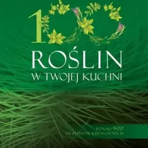 100 roślin w Twojej kuchni Ponad 900 przepisów kulinarnych