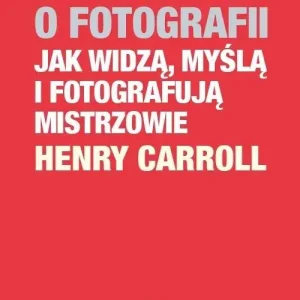 Fotograficy o fotografii Jak widzą, myślą i fotografują mistrzowie
