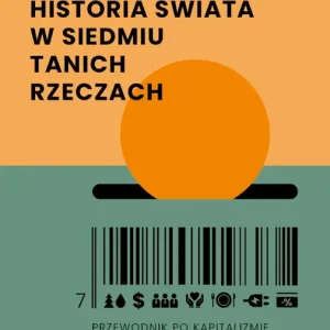 Historia świata w siedmiu tanich rzeczach. Przewodnik po kapitalizmie, naturze i przyszłości naszej planety