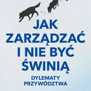 Jak zarządzać i nie być świnią. Dylematy przywództwa
