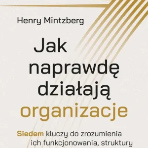 Jak naprawdę działają organizacje Siedem kluczy do zrozumienia ich funkcjonowania, struktury i roli w naszej codzienności