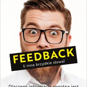 Feedback i inne brzydkie słowa Dlaczego informacja zwrotna jest tak ważna i jak to robić dobrze