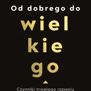 Od dobrego do wielkiego Czynniki trwałego rozwoju i zwycięstwa firm