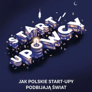 Startupowcy Jak polskie start-upy podbijają świat
