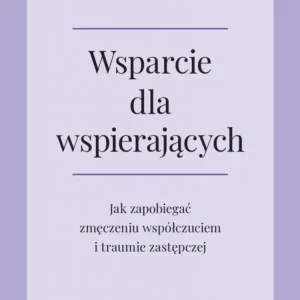 Wsparcie dla wspierających. Jak zapobiegać zmęczeniu współczuciem i traumie zastępczej