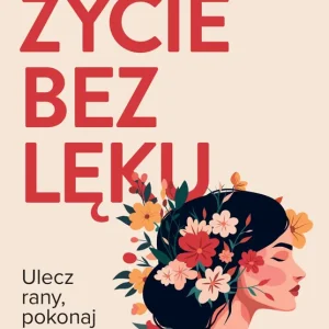 Życie bez lęku. Ulecz rany, poznaj siebie i odzyskaj sens życia