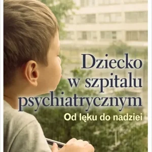 Dziecko w szpitalu psychiatrycznym. Od lęku do nadziei