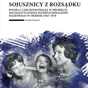 Sojusznicy z rozsądku. Polska i Czechosłowacja w projekcie socjalistycznego internacjonalizmu filmowego w okresie 1945–1970
