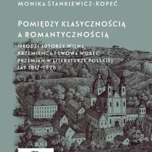 Pomiędzy klasycznością a romantycznością. Młodzi autorzy Wilna, Krzemieńca i Lwowa wobec przemian w literaturze polskiej lat 1817–1828 wyd. 2