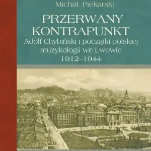 Przerwany kontrapunkt Adolf Chybiński i początki polskiej muzykologii we Lwowie 1912-1944