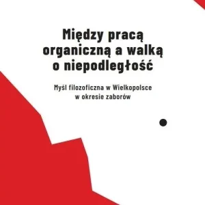 Między pracą organiczną a walką o niepodległość Myśl filozoficzna w Wielkopolsce w okresie zaborów