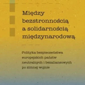 Między bezstronnością a solidarnością międzynarodową Polityka bezpieczeństwa europejskich państw neutralnych i bezaliansowych po zimnej wojnie