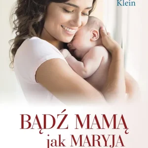 Bądź mamą jak Maryja. Moc zawierzenia dziecka Bogu