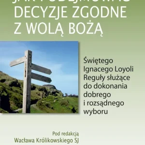 Jak podejmować decyzje zgodne z wolą Bożą Świętego Ignacego Loyoli Reguły służące do dokonania dobrego i rozsądnego wyboru