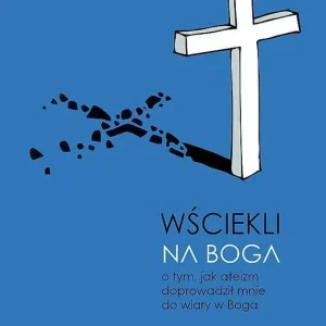 Wściekli na Boga. O tym, jak ateizm doprowadził mnie do wiary w Boga