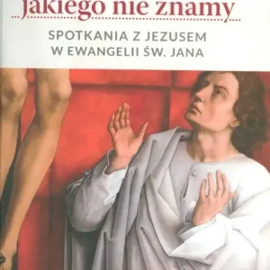 Jezus, jakiego nie znamy Spotkania z Jezusem w ewangelii św. Jana