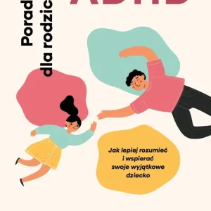ADHD. Poradnik dla rodziców. Jak lepiej rozumieć i wspierać swoje wyjątkowe dziecko