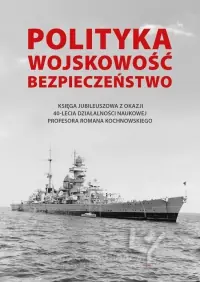 Polityka - wojskowość - bezpieczeństwo. Księga jubileuszowa z okazji 40-lecia działalności naukowej Profesora Romana Kochnowskiego