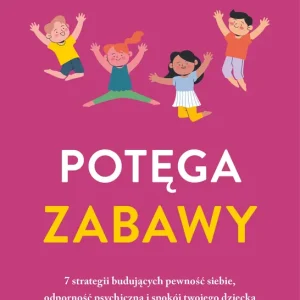 Potęga zabawy. 7 strategii budujących pewność siebie, odporność psychiczną i spokój twojego dziecka