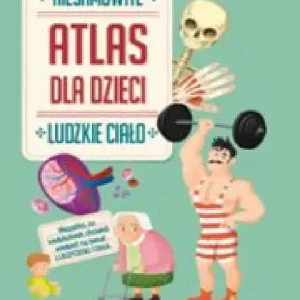 Ludzkie ciało. Niesamowity atlas dla dzieci