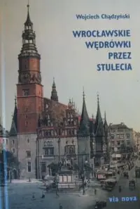 Chądzyński Wojciech Wrocławskie wędrówki przez stulecia.