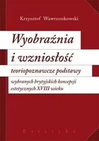 Wawrzonkowski Krzysztof Wyobraźnia i wzniosłość. Teoriopoznawcze podstawy wybranych brytyjskich koncepcji estetycznych XVIII wieku.